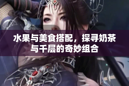 水果與美食搭配，探尋奶茶與千層的奇妙組合