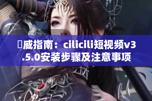 權(quán)威指南：cilicili短視頻v3.5.0安裝步驟及注意事項(xiàng)