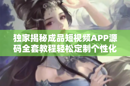 獨家揭秘成品短視頻APP源碼全套教程輕松定制個性化炫酷視頻應用，實現(xiàn)快速上線創(chuàng)業(yè)！