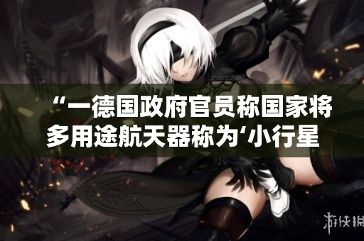 “一德國(guó)政府官員稱國(guó)家將多用途航天器稱為‘小行星星際訪問器’”