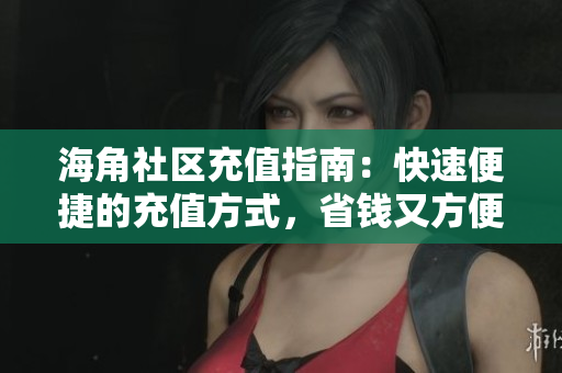 海角社區(qū)充值指南：快速便捷的充值方式，省錢又方便
