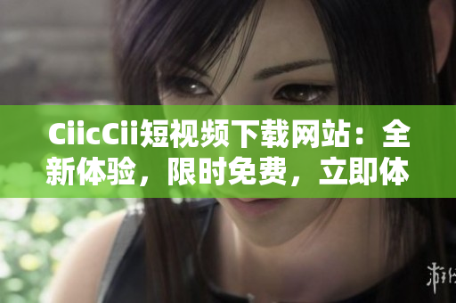 CiicCii短視頻下載網(wǎng)站：全新體驗(yàn)，限時免費(fèi)，立即體驗(yàn)最新短視頻下載！