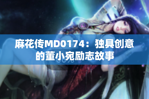 麻花傳MD0174：獨(dú)具創(chuàng)意的董小宛勵志故事