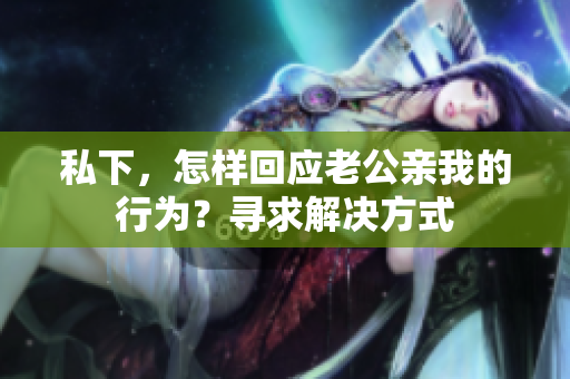 私下，怎樣回應老公親我的行為？尋求解決方式