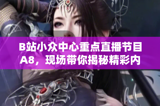 B站小眾中心重點直播節(jié)目A8，現(xiàn)場帶你揭秘精彩內(nèi)容