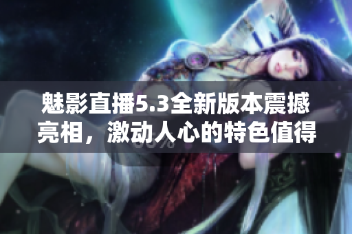 魅影直播5.3全新版本震撼亮相，激動人心的特色值得期待