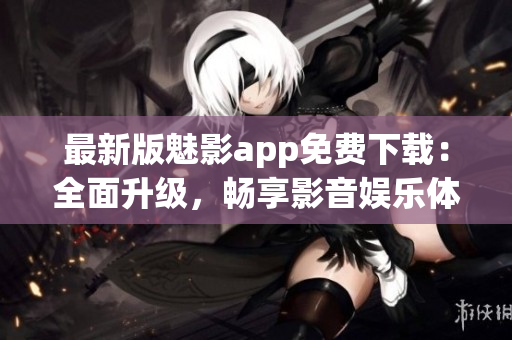 最新版魅影app免費下載：全面升級，暢享影音娛樂體驗
