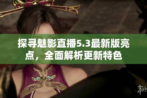 探尋魅影直播5.3最新版亮點，全面解析更新特色
