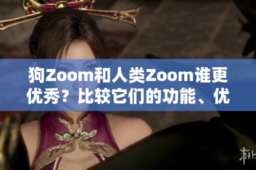 狗Zoom和人類Zoom誰更優(yōu)秀？比較它們的功能、優(yōu)點(diǎn)及適用場景