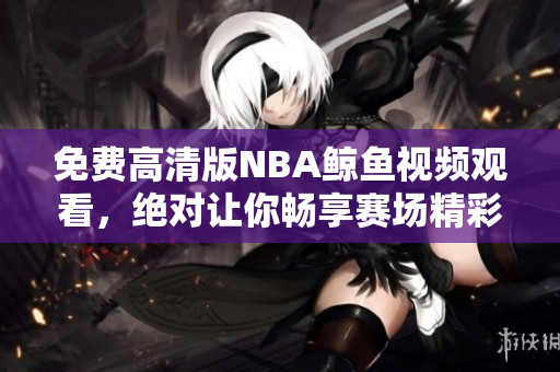 免費高清版NBA鯨魚視頻觀看，絕對讓你暢享賽場精彩！