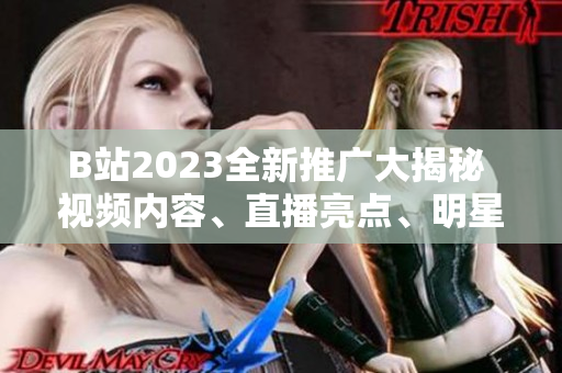 B站2023全新推廣大揭秘 視頻內容、直播亮點、明星合作一網(wǎng)打盡!
