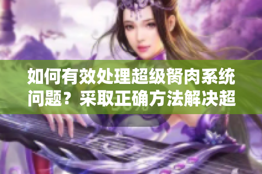 如何有效處理超級胬肉系統(tǒng)問題？采取正確方法解決超級胬肉系統(tǒng)難題