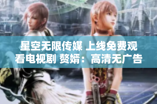星空無限傳媒 上線免費觀看電視劇 贅婿：高清無廣告，盡顯豪門恩怨