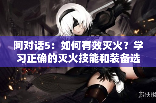 阿對話5：如何有效滅火？學(xué)習(xí)正確的滅火技能和裝備選擇