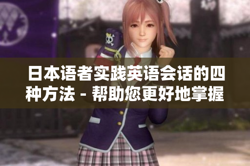 日本語(yǔ)者實(shí)踐英語(yǔ)會(huì)話的四種方法 - 幫助您更好地掌握英語(yǔ)的實(shí)用技巧