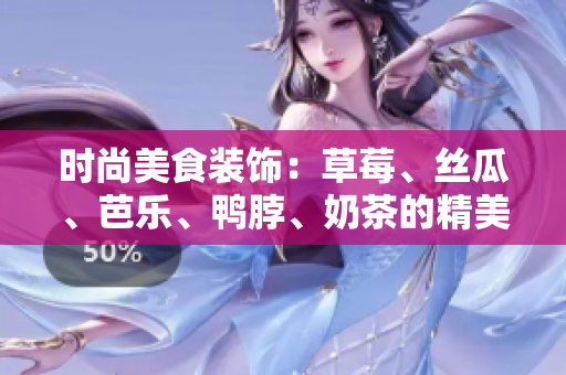 時(shí)尚美食裝飾：草莓、絲瓜、芭樂(lè)、鴨脖、奶茶的精美搭配