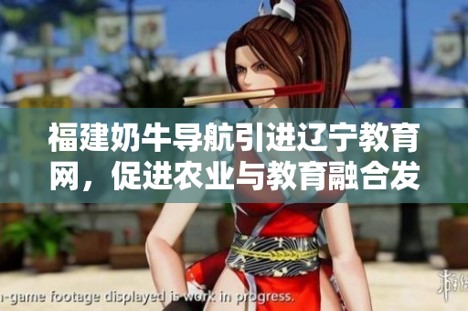 福建奶牛導(dǎo)航引進(jìn)遼寧教育網(wǎng)，促進(jìn)農(nóng)業(yè)與教育融合發(fā)展