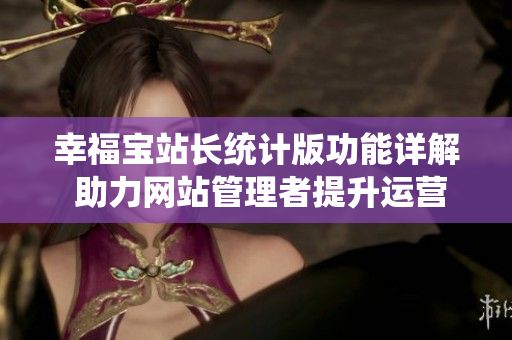 幸福寶站長(zhǎng)統(tǒng)計(jì)版功能詳解 助力網(wǎng)站管理者提升運(yùn)營(yíng)及用戶體驗(yàn)