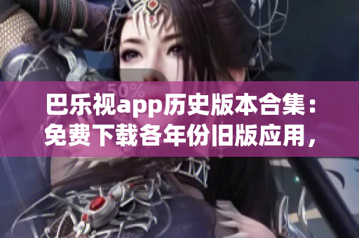 巴樂(lè)視app歷史版本合集：免費(fèi)下載各年份舊版應(yīng)用，滿(mǎn)足不同用戶(hù)需求