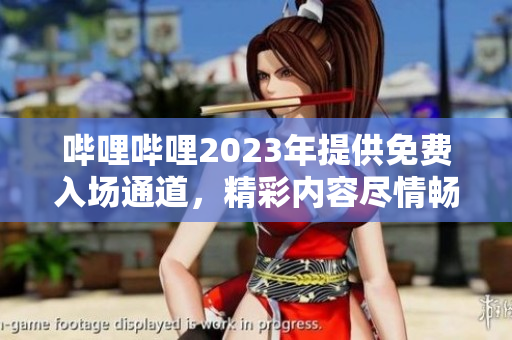 嗶哩嗶哩2023年提供免費(fèi)入場(chǎng)通道，精彩內(nèi)容盡情暢享