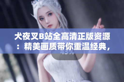 犬夜叉B站全高清正版資源：精美畫(huà)質(zhì)帶你重溫經(jīng)典，動(dòng)漫迷必備在線(xiàn)觀(guān)看資源