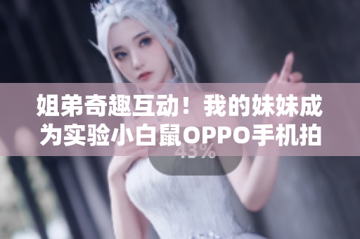 姐弟奇趣互動(dòng)！我的妹妹成為實(shí)驗(yàn)小白鼠OPPO手機(jī)拍攝計(jì)劃啟動(dòng)