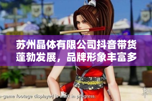 蘇州晶體有限公司抖音帶貨蓬勃發(fā)展，品牌形象豐富多彩