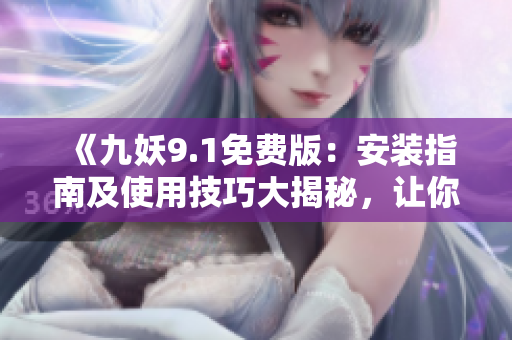 《九妖9.1免費版：安裝指南及使用技巧大揭秘，讓你輕松享受全新游戲體驗》