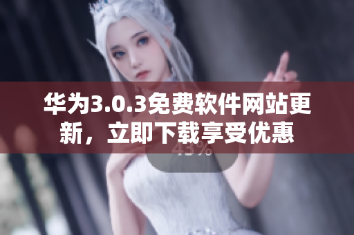 華為3.0.3免費軟件網(wǎng)站更新，立即下載享受優(yōu)惠