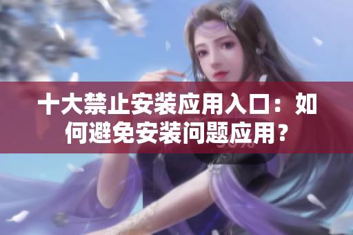 十大禁止安裝應(yīng)用入口：如何避免安裝問題應(yīng)用？