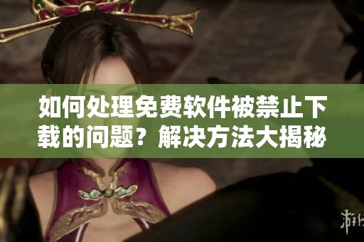 如何處理免費(fèi)軟件被禁止下載的問題？解決方法大揭秘