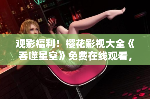 觀影福利！櫻花影視大全《吞噬星空》免費(fèi)在線觀看，精彩內(nèi)容盡情回味