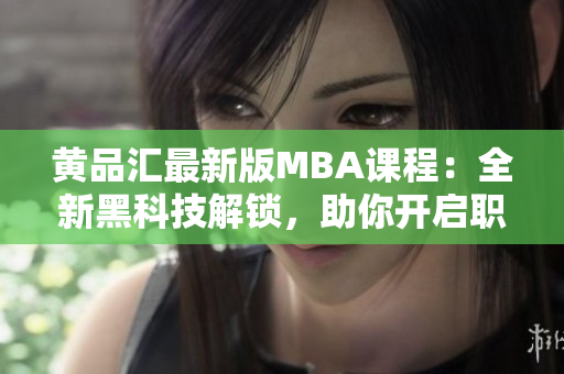 黃品匯最新版MBA課程：全新黑科技解鎖，助你開(kāi)啟職業(yè)生涯新篇章