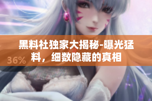 黑料社獨(dú)家大揭秘-曝光猛料，細(xì)數(shù)隱藏的真相