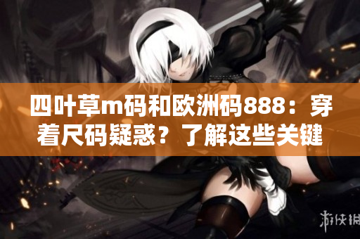 四葉草m碼和歐洲碼888：穿著尺碼疑惑？了解這些關(guān)鍵差異！