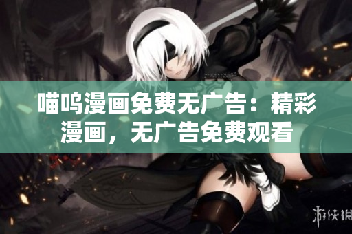 喵嗚漫畫(huà)免費(fèi)無(wú)廣告：精彩漫畫(huà)，無(wú)廣告免費(fèi)觀看