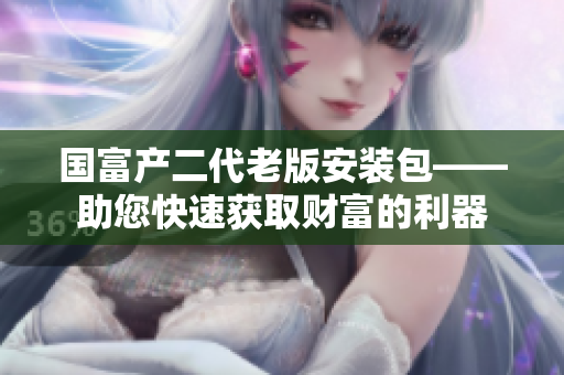 國(guó)富產(chǎn)二代老版安裝包——助您快速獲取財(cái)富的利器
