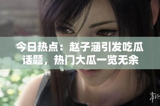 今日熱點(diǎn)：趙子涵引發(fā)吃瓜話(huà)題，熱門(mén)大瓜一覽無(wú)余