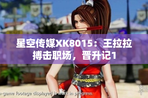 星空傳媒XK8015：王拉拉搏擊職場(chǎng)，晉升記1
