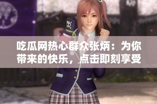 吃瓜網(wǎng)熱心群眾張炳：為你帶來(lái)的快樂(lè)，點(diǎn)擊即刻享受快樂(lè)從舍得開(kāi)始