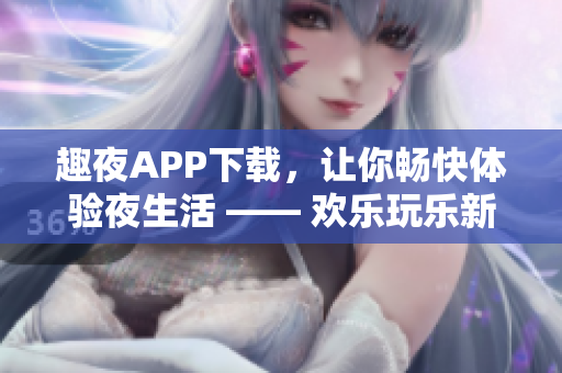 趣夜APP下載，讓你暢快體驗(yàn)夜生活 —— 歡樂(lè)玩樂(lè)新選擇