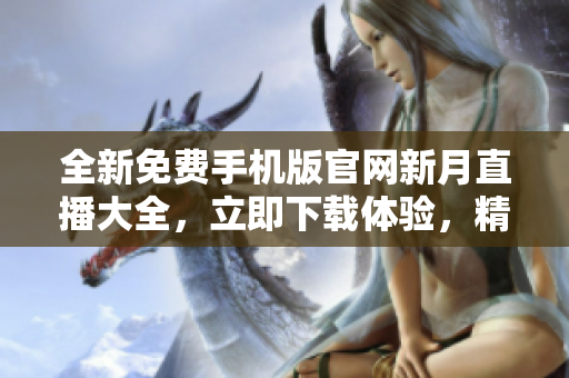 全新免費(fèi)手機(jī)版官網(wǎng)新月直播大全，立即下載體驗(yàn)，精彩直播盡在掌握，一站式觀影新享受