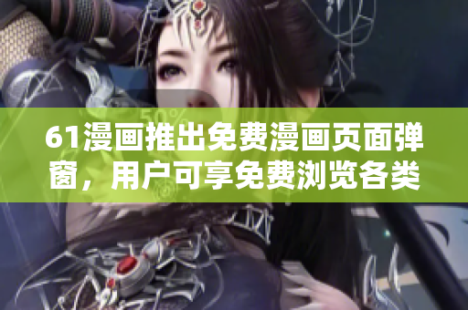 61漫畫推出免費漫畫頁面彈窗，用戶可享免費瀏覽各類動漫!