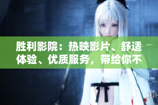 勝利影院：熱映影片、舒適體驗、優(yōu)質(zhì)服務(wù)，帶給你不一樣的視聽享受