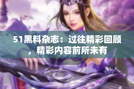 51黑料雜志：過往精彩回顧，精彩內(nèi)容前所未有