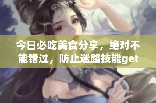 今日必吃美食分享，絕對不能錯過，防止迷路技能get