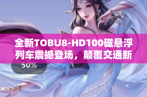 全新TOBU8-HD100磁懸浮列車震撼登場，顛覆交通新領(lǐng)域