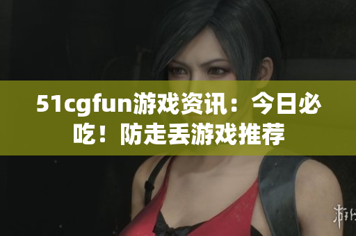 51cgfun游戲資訊：今日必吃！防走丟游戲推薦