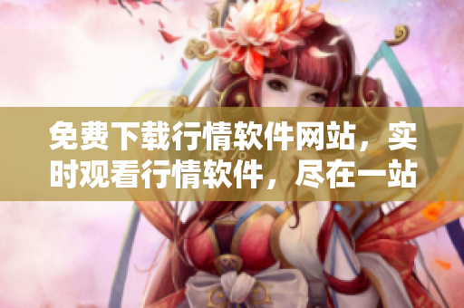 免費(fèi)下載行情軟件網(wǎng)站，實(shí)時(shí)觀看行情軟件，盡在一站式金融服務(wù)平臺(tái)