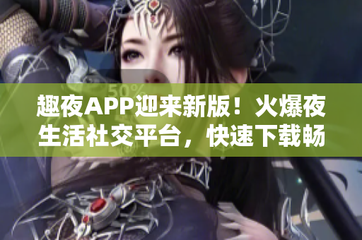 趣夜APP迎來新版！火爆夜生活社交平臺(tái)，快速下載暢享新體驗(yàn)